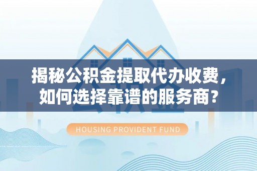 上城揭秘公积金提取代办收费，如何选择靠谱的服务商？