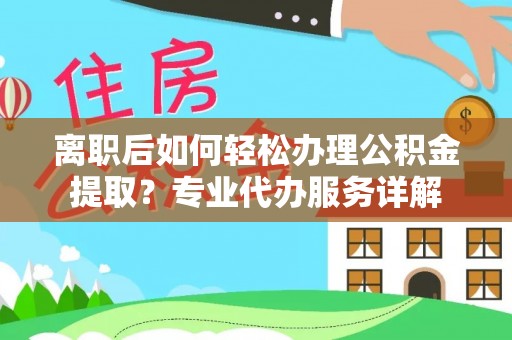 上城离职后如何轻松办理公积金提取？专业代办服务详解