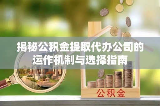 上城揭秘公积金提取代办公司的运作机制与选择指南