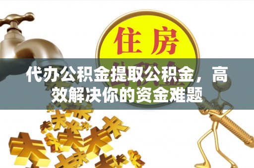 上城代办公积金提取公积金，高效解决你的资金难题