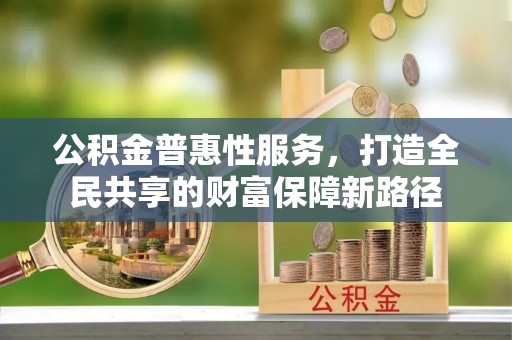 上城公积金普惠性服务，打造全民共享的财富保障新路径