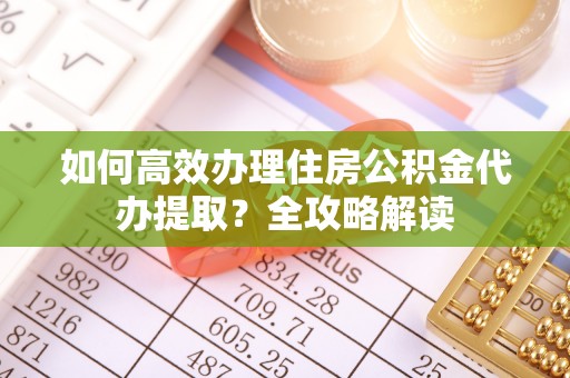 上城如何高效办理住房公积金代办提取？全攻略解读