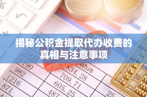 上城揭秘公积金提取代办收费的真相与注意事项