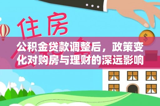 上城公积金贷款调整后，政策变化对购房与理财的深远影响