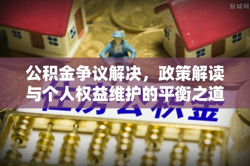 上城公积金争议解决，政策解读与个人权益维护的平衡之道