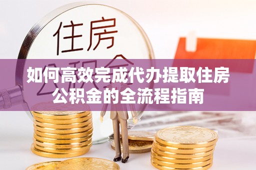 上城如何高效完成代办提取住房公积金的全流程指南