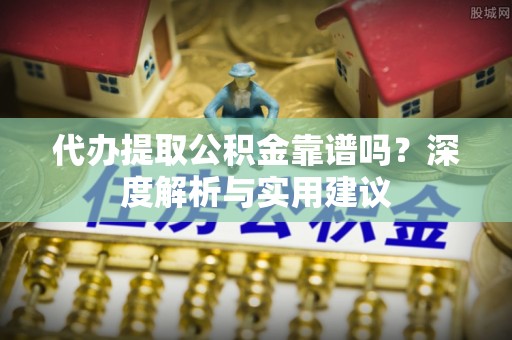 上城代办提取公积金靠谱吗？深度解析与实用建议