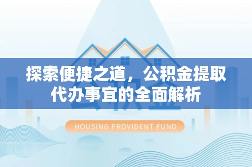 上城探索便捷之道，公积金提取代办事宜的全面解析