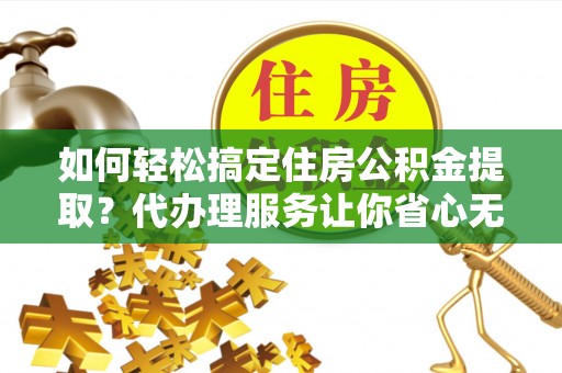 上城如何轻松搞定住房公积金提取？代办理服务让你省心无忧