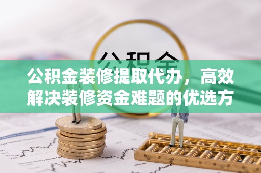 上城公积金装修提取代办，高效解决装修资金难题的优选方案