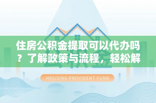 上城住房公积金提取可以代办吗？了解政策与流程，轻松解决疑惑