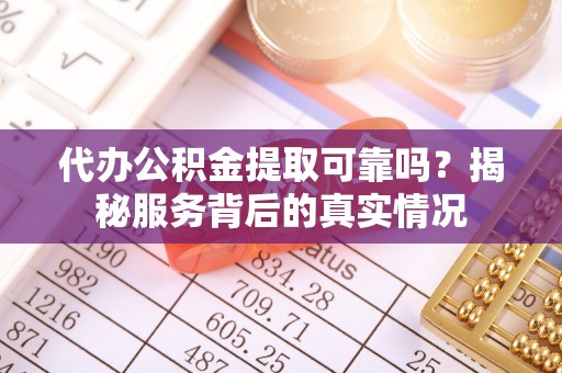 上城代办公积金提取可靠吗？揭秘服务背后的真实情况