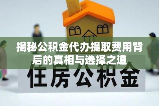 上城揭秘公积金代办提取费用背后的真相与选择之道