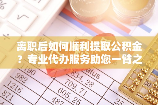 上城离职后如何顺利提取公积金？专业代办服务助您一臂之力