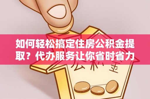 上城如何轻松搞定住房公积金提取？代办服务让你省时省力
