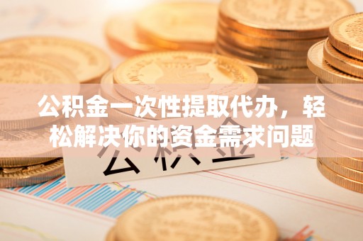 上城公积金一次性提取代办，轻松解决你的资金需求问题