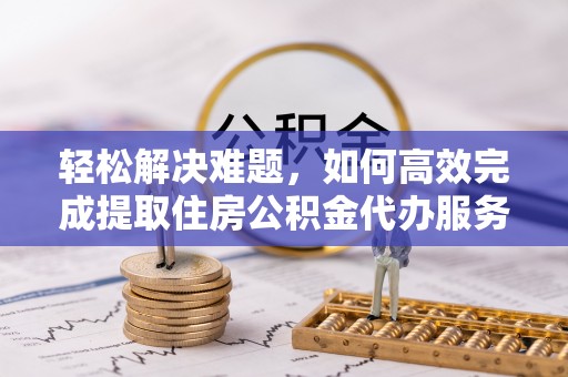 上城轻松解决难题，如何高效完成提取住房公积金代办服务