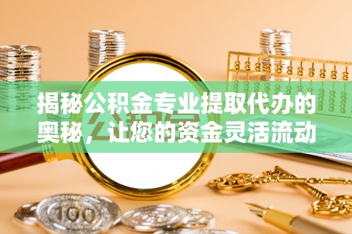 上城揭秘公积金专业提取代办的奥秘，让您的资金灵活流动
