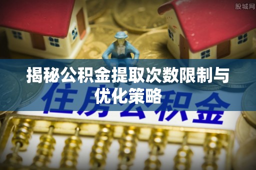 上城揭秘公积金提取次数限制与优化策略