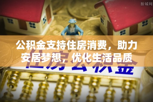 上城公积金支持住房消费，助力安居梦想，优化生活品质
