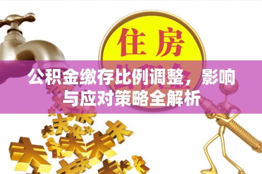 上城公积金缴存比例调整，影响与应对策略全解析
