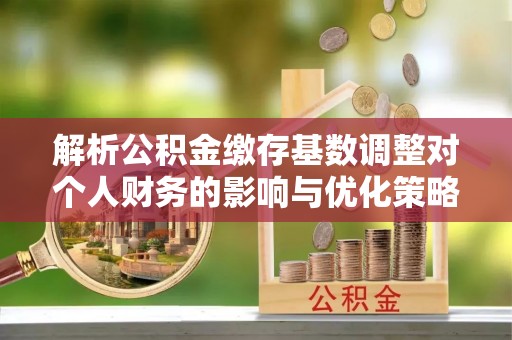上城解析公积金缴存基数调整对个人财务的影响与优化策略