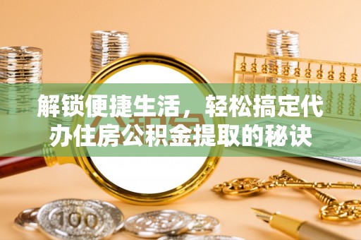 上城解锁便捷生活，轻松搞定代办住房公积金提取的秘诀