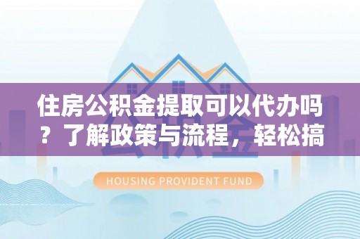 上城住房公积金提取可以代办吗？了解政策与流程，轻松搞定公积金提取