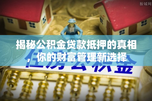 上城揭秘公积金贷款抵押的真相，你的财富管理新选择