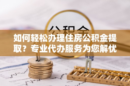 上城如何轻松办理住房公积金提取？专业代办服务为您解忧