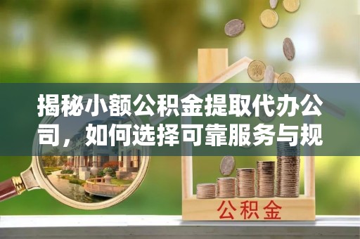 上城揭秘小额公积金提取代办公司，如何选择可靠服务与规避风险