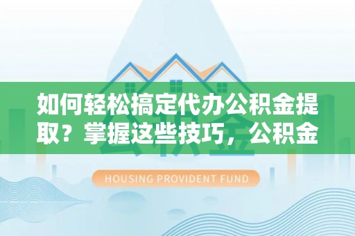 上城如何轻松搞定代办公积金提取？掌握这些技巧，公积金到手不是梦！
