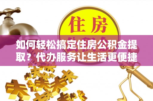 上城如何轻松搞定住房公积金提取？代办服务让生活更便捷