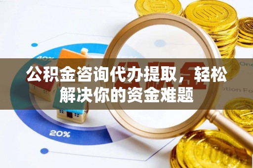 上城公积金咨询代办提取，轻松解决你的资金难题
