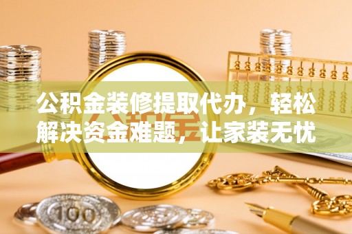 上城公积金装修提取代办，轻松解决资金难题，让家装无忧
