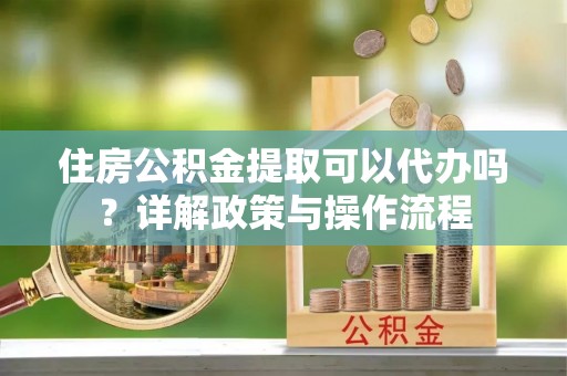 上城住房公积金提取可以代办吗？详解政策与操作流程