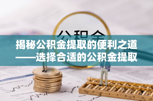 上城揭秘公积金提取的便利之道——选择合适的公积金提取代办公司是关键