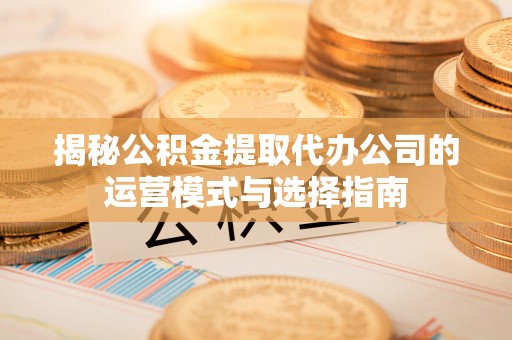 上城揭秘公积金提取代办公司的运营模式与选择指南