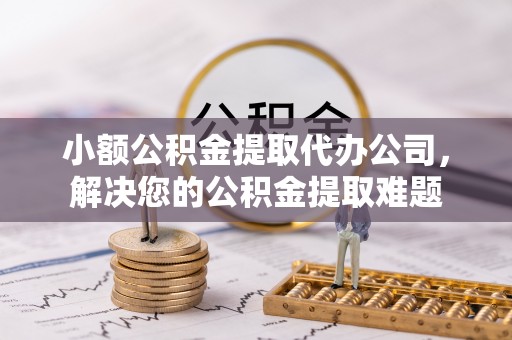 上城小额公积金提取代办公司，解决您的公积金提取难题
