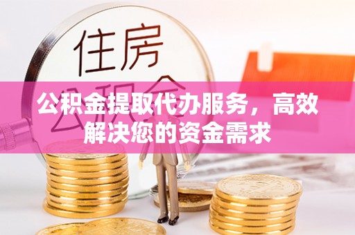 上城公积金提取代办服务，高效解决您的资金需求