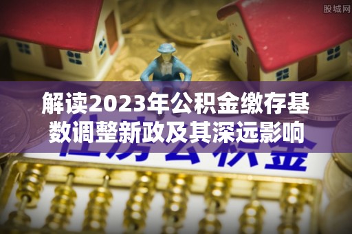 上城解读2023年公积金缴存基数调整新政及其深远影响