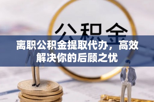 上城离职公积金提取代办，高效解决你的后顾之忧