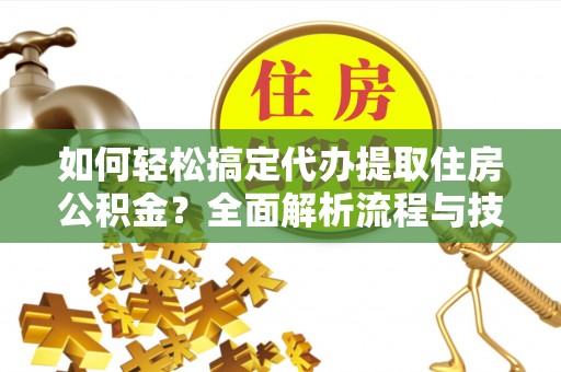 上城如何轻松搞定代办提取住房公积金？全面解析流程与技巧