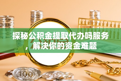 上城探秘公积金提取代办吗服务，解决你的资金难题