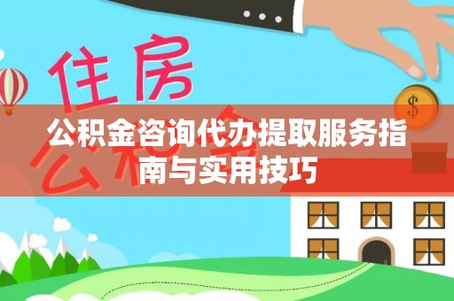 上城公积金咨询代办提取服务指南与实用技巧