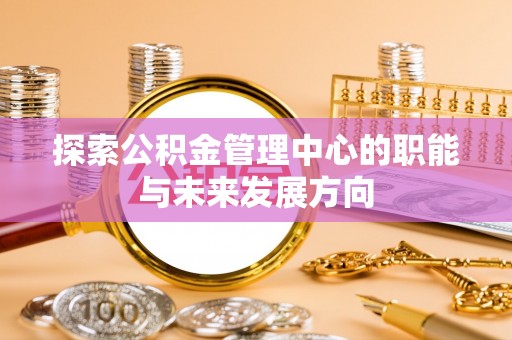 上城探索公积金管理中心的职能与未来发展方向