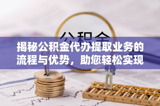上城揭秘公积金代办提取业务的流程与优势，助您轻松实现资金利用最大化