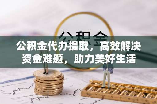 上城公积金代办提取，高效解决资金难题，助力美好生活