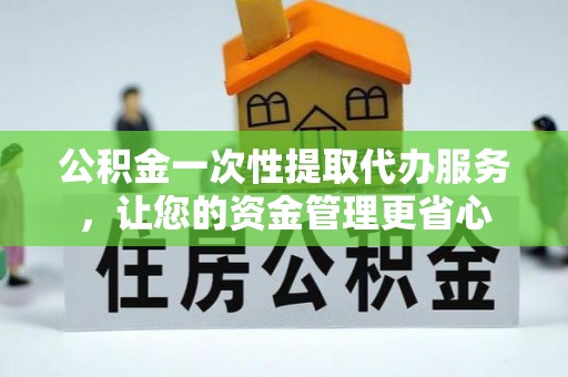 上城公积金一次性提取代办服务，让您的资金管理更省心