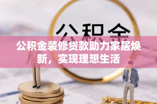 上城公积金装修贷款助力家居焕新，实现理想生活